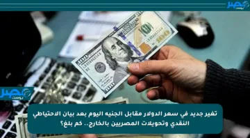 تغير جديد في سعر الدولار مقابل الجنيه اليوم بعد بيان الاحتياطي النقدي وتحويلات المصريين بالخارج.. كم بلغ؟